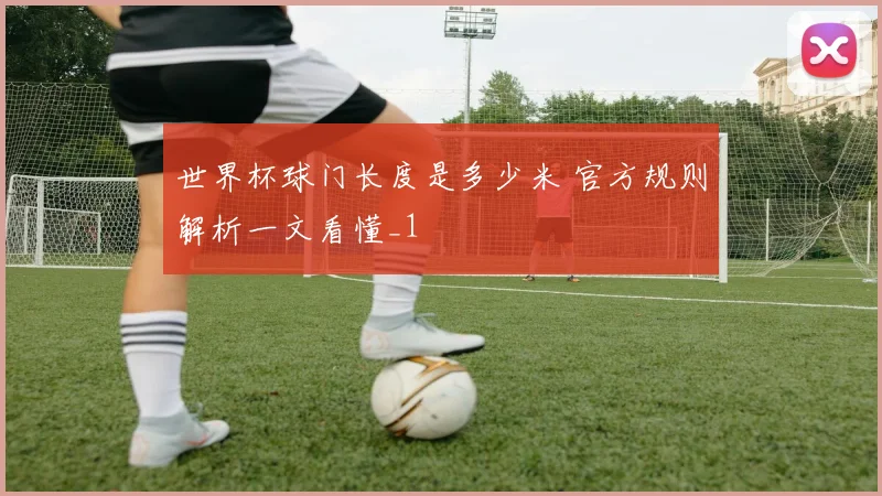 世界杯球门长度是多少米 官方规则解析一文看懂_1