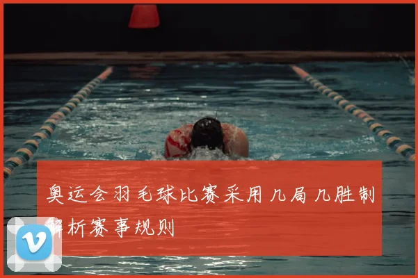 奥运会羽毛球比赛采用几局几胜制解析赛事规则