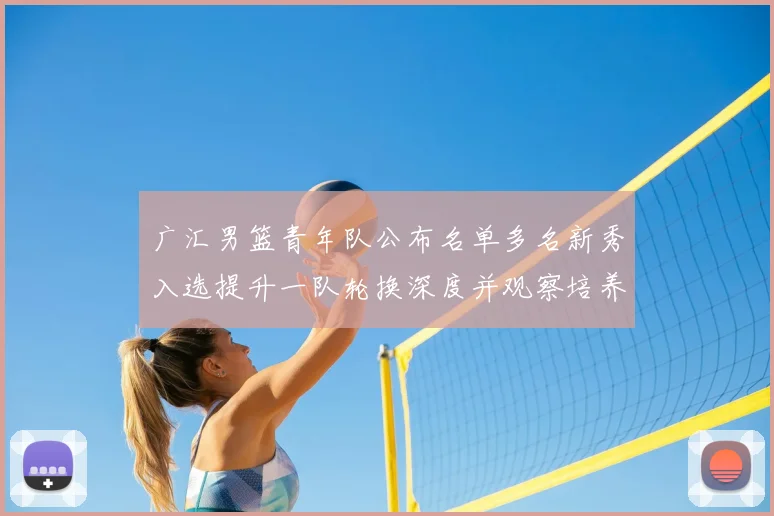 广汇男篮青年队公布名单多名新秀入选提升一队轮换深度并观察培养
