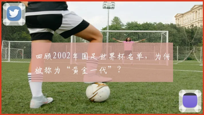 回顾2002年国足世界杯名单,为何被称为“黄金一代”?