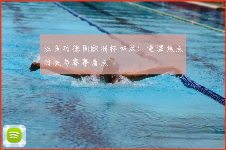 法国对德国欧洲杯回放：重温焦点对决与赛事看点