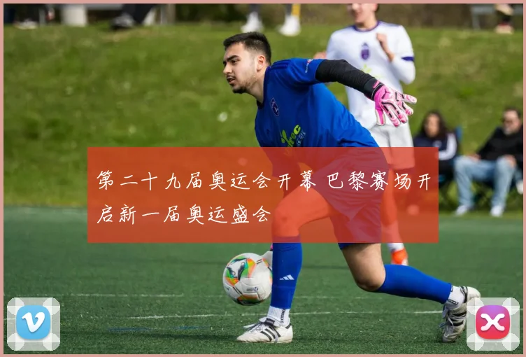第二十九届奥运会开幕 巴黎赛场开启新一届奥运盛会