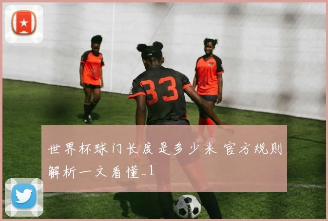 世界杯球门长度是多少米 官方规则解析一文看懂_1