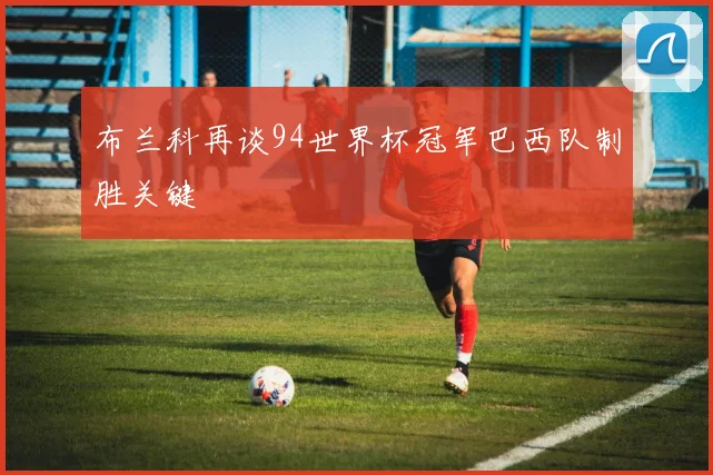 布兰科再谈94世界杯冠军巴西队制胜关键