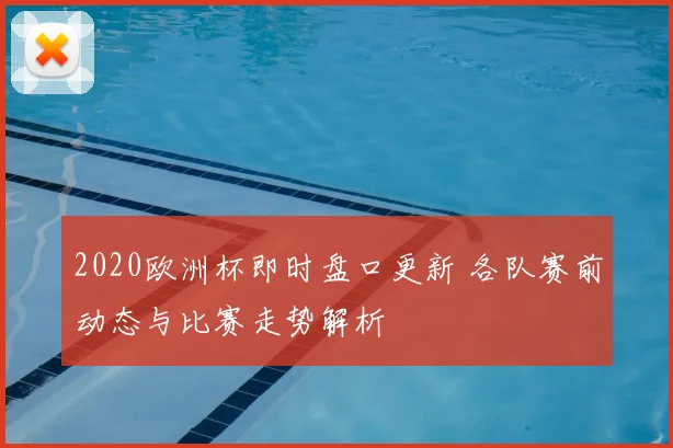 2020欧洲杯即时盘口更新 各队赛前动态与比赛走势解析