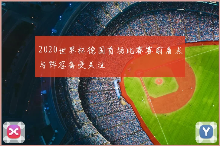 2020世界杯德国首场比赛赛前看点与阵容备受关注