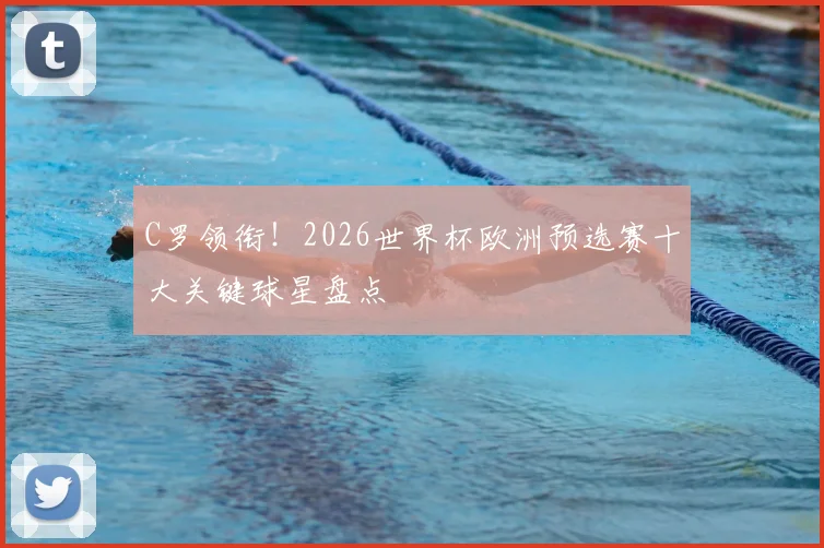 C罗领衔!2026世界杯欧洲预选赛十大关键球星盘点