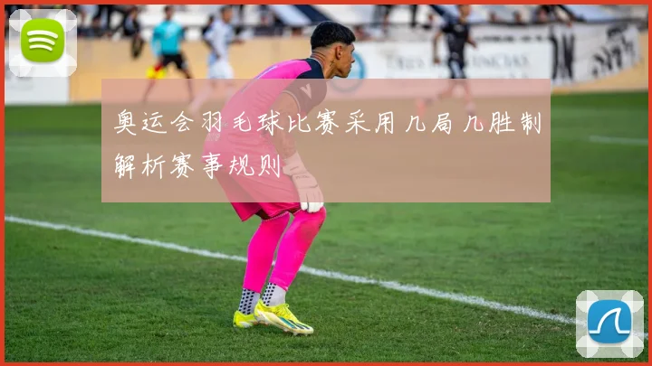 奥运会羽毛球比赛采用几局几胜制解析赛事规则