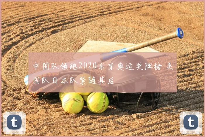 中国队领跑2020东京奥运奖牌榜 美国队日本队紧随其后