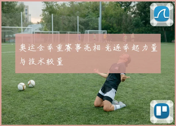 奥运会举重赛事亮相 竞逐举起力量与技术较量