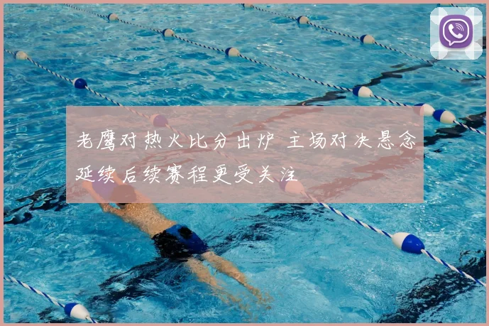 老鹰对热火比分出炉 主场对决悬念延续后续赛程更受关注