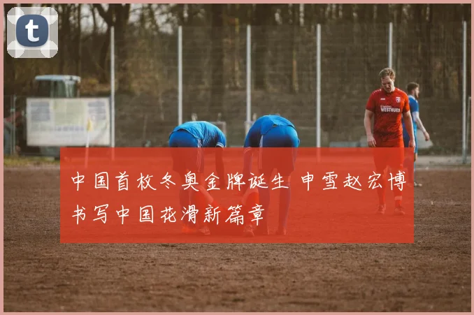 中国首枚冬奥金牌诞生 申雪赵宏博书写中国花滑新篇章