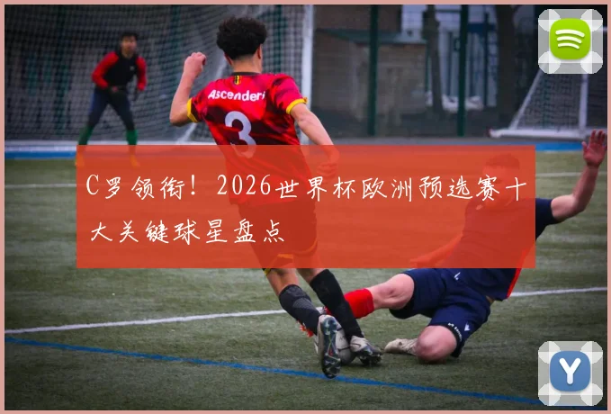 C罗领衔!2026世界杯欧洲预选赛十大关键球星盘点