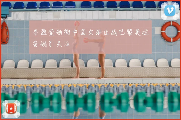 李盈莹领衔中国女排出战巴黎奥运备战引关注
