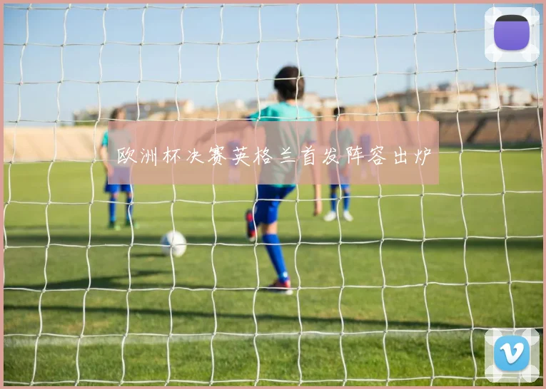 欧洲杯决赛英格兰首发阵容出炉