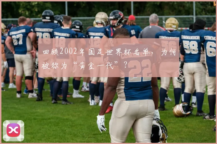 回顾2002年国足世界杯名单，为何被称为“黄金一代”？