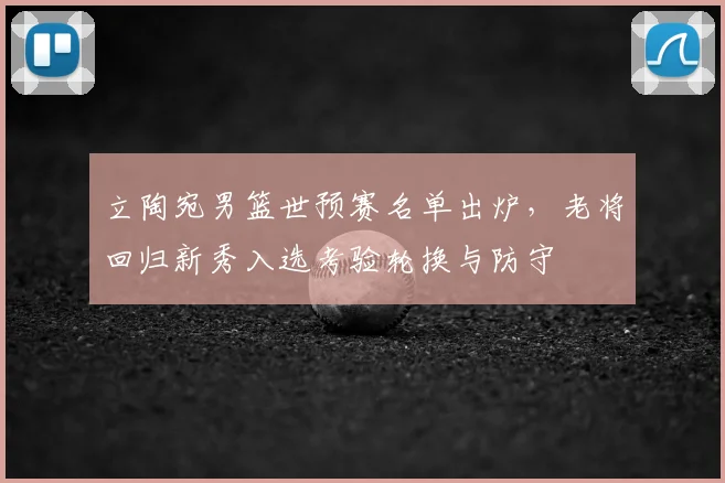 立陶宛男篮世预赛名单出炉，老将回归新秀入选考验轮换与防守