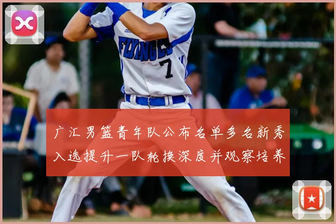 广汇男篮青年队公布名单多名新秀入选提升一队轮换深度并观察培养